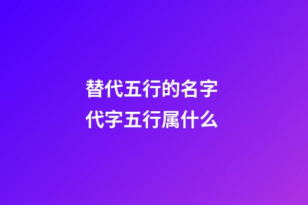 替代五行的名字 代字五行属什么